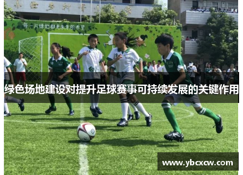 绿色场地建设对提升足球赛事可持续发展的关键作用 绿色场地建设对提升足球赛事可持续发展的关键作用